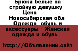 Брюки белые на стройную девушку › Цена ­ 800 - Новосибирская обл. Одежда, обувь и аксессуары » Женская одежда и обувь   